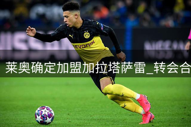 莱奥确定加盟加拉塔萨雷 转会合同细节曝光